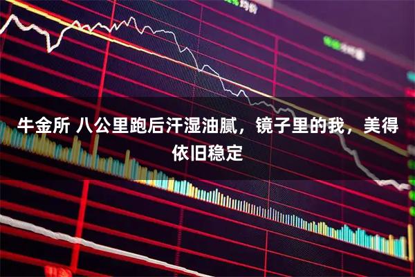 牛金所 八公里跑后汗湿油腻，镜子里的我，美得依旧稳定