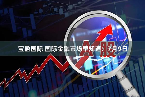 宝盈国际 国际金融市场早知道:7月9日