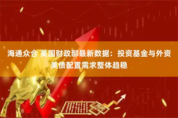 海通众合 美国财政部最新数据：投资基金与外资美债配置需求整体趋稳