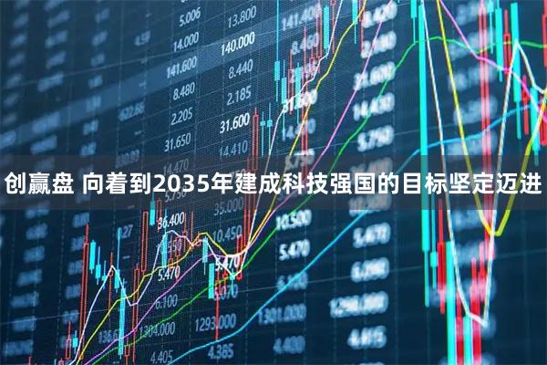 创赢盘 向着到2035年建成科技强国的目标坚定迈进