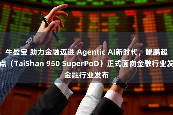 牛盈宝 助力金融迈进 Agentic AI新时代，鲲鹏超节点（TaiShan 950 SuperPoD）正式面向金融行业发布