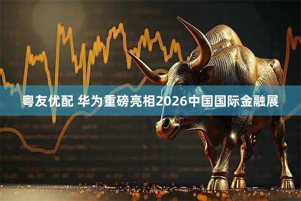 粤友优配 华为重磅亮相2026中国国际金融展