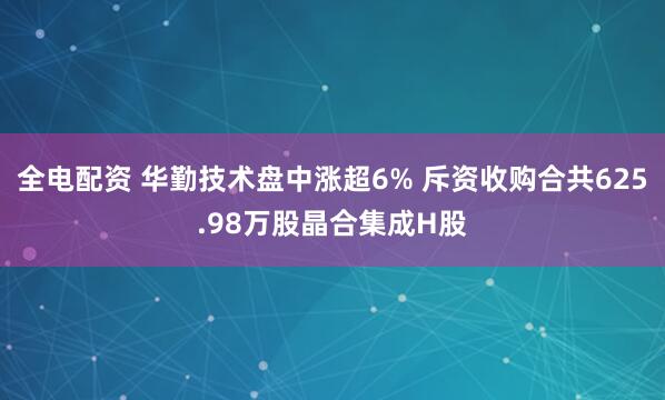 全电配资 华勤技术盘中涨超6% 斥资收购合共625.98万股晶合集成H股