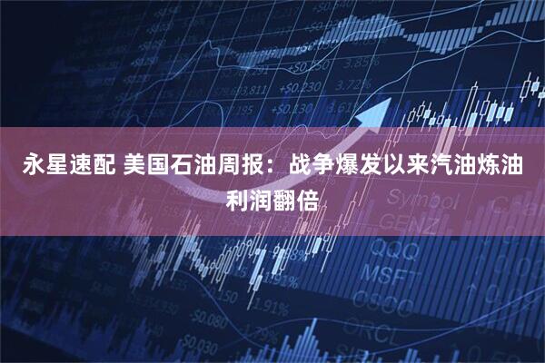 永星速配 美国石油周报：战争爆发以来汽油炼油利润翻倍