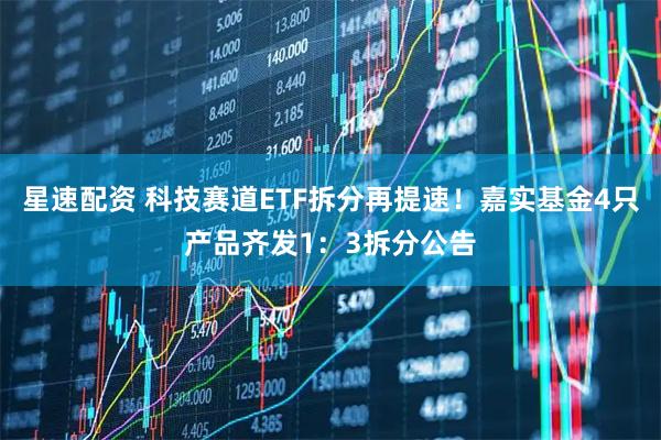 星速配资 科技赛道ETF拆分再提速！嘉实基金4只产品齐发1：3拆分公告