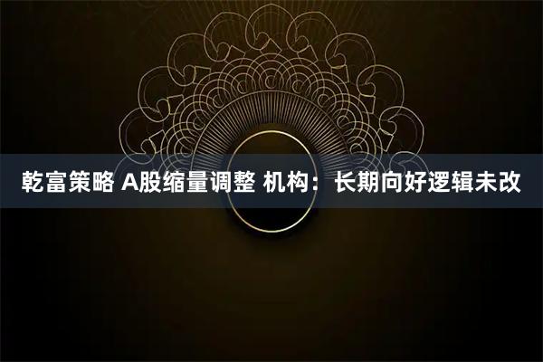乾富策略 A股缩量调整 机构：长期向好逻辑未改
