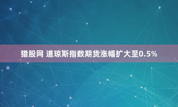 猎股网 道琼斯指数期货涨幅扩大至0.5%