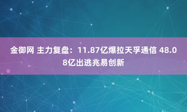 金御网 主力复盘：11.87亿爆拉天孚通信 48.08亿出逃兆易创新