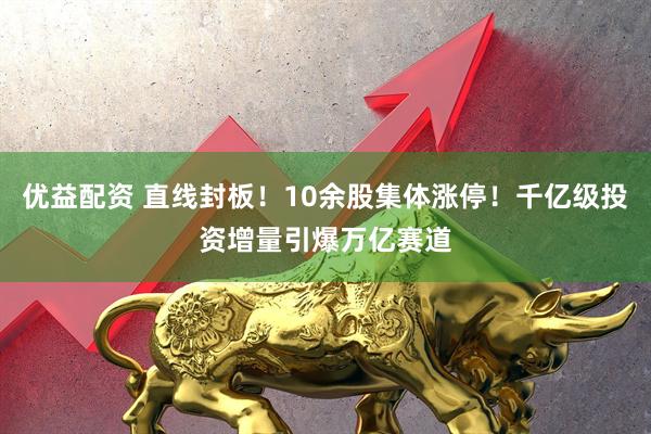 优益配资 直线封板！10余股集体涨停！千亿级投资增量引爆万亿赛道