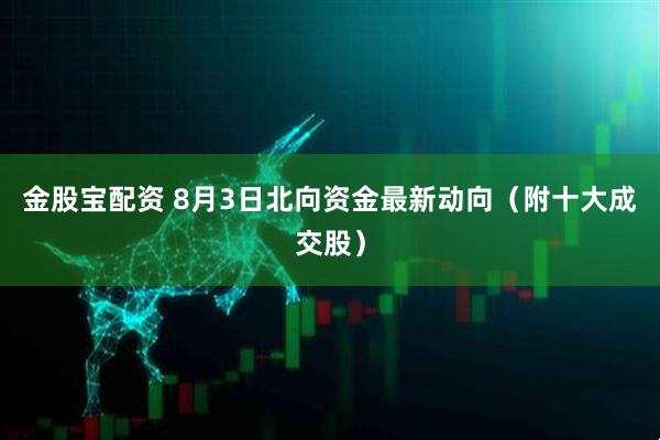 金股宝配资 8月3日北向资金最新动向（附十大成交股）